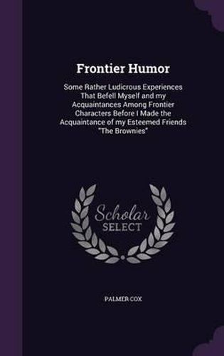 Cover image for Frontier Humor: Some Rather Ludicrous Experiences That Befell Myself and My Acquaintances Among Frontier Characters Before I Made the Acquaintance of My Esteemed Friends the Brownies