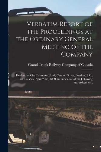 Cover image for Verbatim Report of the Proceedings at the Ordinary General Meeting of the Company [microform]: Held at the City Terminus Hotel, Cannon Street, London, E.C., on Tuesday, April 22nd, 1890, in Pursuance of the Following Advertisement .