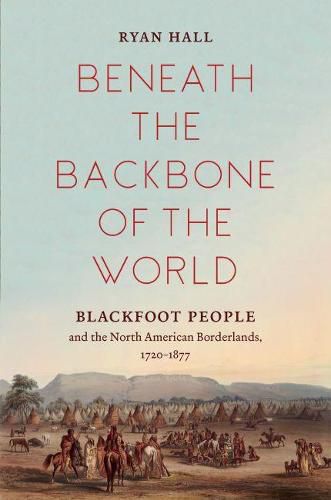 Beneath the Backbone of the World: Blackfoot People and the North American Borderlands, 1720-1877