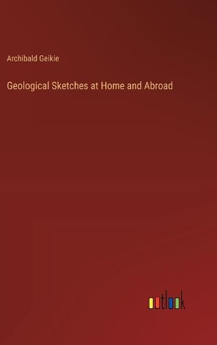 Geological Sketches at Home and Abroad