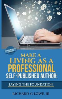 Cover image for Make a Living as a Professional Self-Published Author Laying the Foundation: The Steps You Must Take to Create a Six Figure Writing Career, Make Money, and Build your Readership