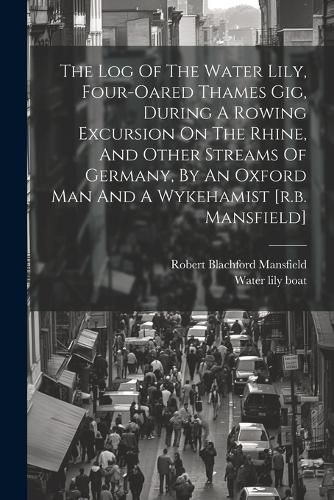 Cover image for The Log Of The Water Lily, Four-oared Thames Gig, During A Rowing Excursion On The Rhine, And Other Streams Of Germany, By An Oxford Man And A Wykehamist [r.b. Mansfield]