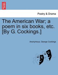 Cover image for The American War; A Poem in Six Books, Etc. [by G. Cockings.]