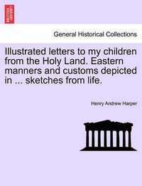 Cover image for Illustrated Letters to My Children from the Holy Land. Eastern Manners and Customs Depicted in ... Sketches from Life.