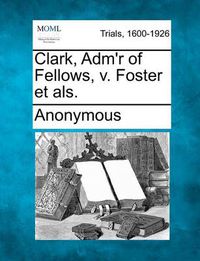 Cover image for Clark, Adm'r of Fellows, V. Foster Et Als.