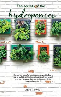 Cover image for The secrets of the hydroponics: the perfect book for beginners who want to learn how to build their hydroponic garden from scratch and start growing their vegetables and fruits-no soil required! - JUNE 2021 EDITION