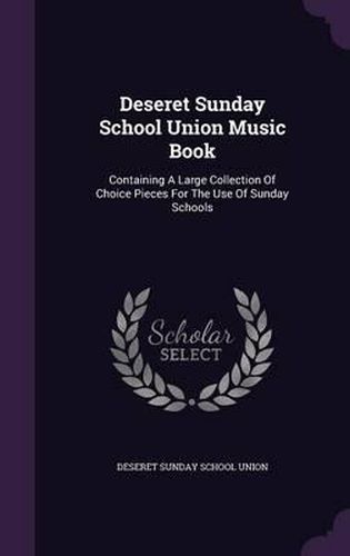 Cover image for Deseret Sunday School Union Music Book: Containing a Large Collection of Choice Pieces for the Use of Sunday Schools