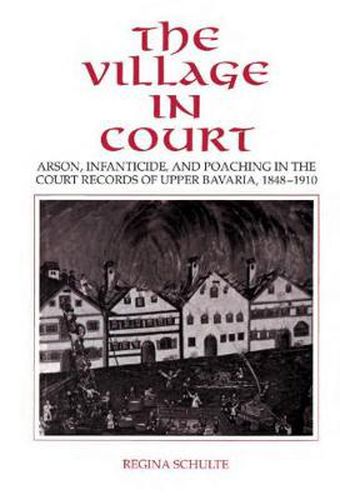 Cover image for The Village in Court: Arson, Infanticide, and Poaching in the Court Records of Upper Bavaria 1848-1910