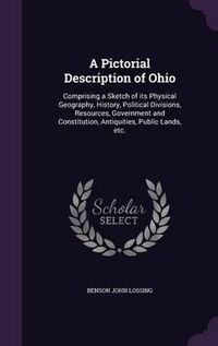 Cover image for A Pictorial Description of Ohio: Comprising a Sketch of Its Physical Geography, History, Political Divisions, Resources, Government and Constitution, Antiquities, Public Lands, Etc.