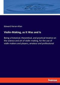 Cover image for Violin-Making, as It Was and Is: Being a historical, theoretical, and practical treatise on the science and art of violin-making, for the use of violin makers and players, amateur and professional