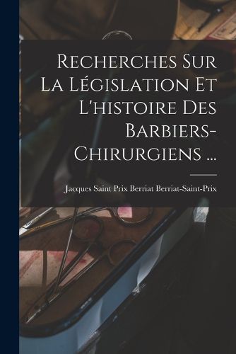 Cover image for Recherches Sur La Legislation Et L'histoire Des Barbiers-chirurgiens ...