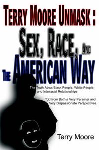 Cover image for Terry Moore Unmask: Sex, Race, and The American Way: The Truth About Black People, White People, and Interracial Relationships Told from Both a Very Personal and Very Dispassionate Perspectives.