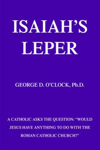 Cover image for Isaiah's Leper: A Catholic Asks the Question:  Would Jesus Have Anything to Do With the Roman Catholic Church?