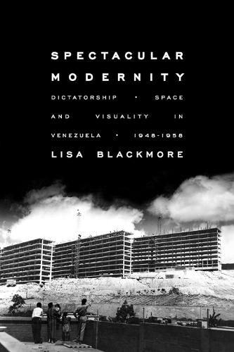 Cover image for Spectacular Modernity: Dictatorship, Space, and Visuality in Venezuela, 1948-1958