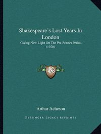 Cover image for Shakespeare's Lost Years in London: Giving New Light on the Pre-Sonnet Period (1920)