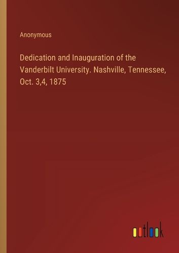 Cover image for Dedication and Inauguration of the Vanderbilt University. Nashville, Tennessee, Oct. 3,4, 1875