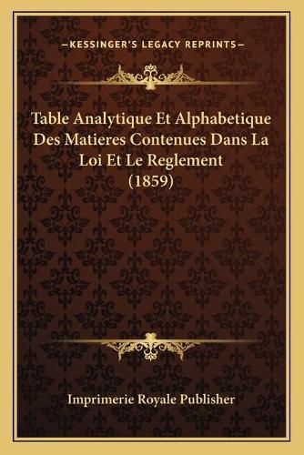 Table Analytique Et Alphabetique Des Matieres Contenues Dans La Loi Et Le Reglement (1859)