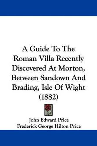 Cover image for A Guide to the Roman Villa Recently Discovered at Morton, Between Sandown and Brading, Isle of Wight (1882)