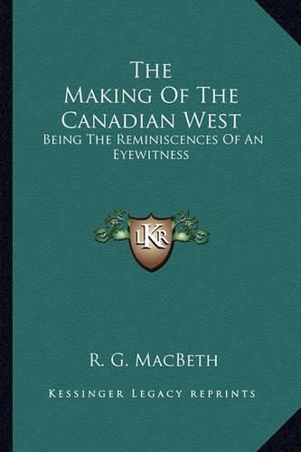 The Making of the Canadian West: Being the Reminiscences of an Eyewitness