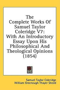 Cover image for The Complete Works Of Samuel Taylor Coleridge V7: With An Introductory Essay Upon His Philosophical And Theological Opinions (1854)