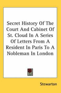 Cover image for Secret History of the Court and Cabinet of St. Cloud in a Series of Letters from a Resident in Paris to a Nobleman in London