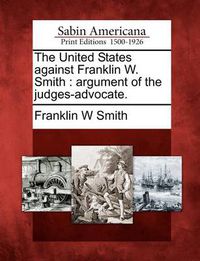 Cover image for The United States Against Franklin W. Smith: Argument of the Judges-Advocate.