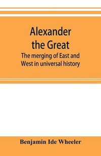 Cover image for Alexander the Great: the merging of East and West in universal history