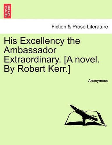 His Excellency the Ambassador Extraordinary. [A Novel. by Robert Kerr.]