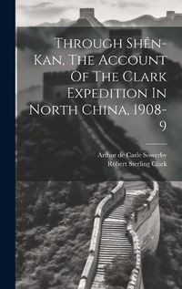 Cover image for Through Shen-kan, The Account Of The Clark Expedition In North China, 1908-9