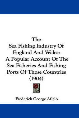 Cover image for The Sea Fishing Industry of England and Wales: A Popular Account of the Sea Fisheries and Fishing Ports of Those Countries (1904)