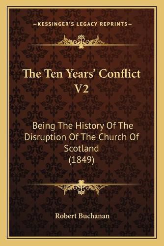 Cover image for The Ten Years' Conflict V2: Being the History of the Disruption of the Church of Scotland (1849)