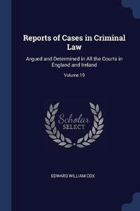 Cover image for Reports of Cases in Criminal Law: Argued and Determined in All the Courts in England and Ireland; Volume 19