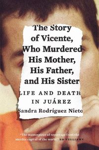 Cover image for The Story of Vicente, Who Murdered His Mother, His Father, and His Sister: Life and Death in Juarez