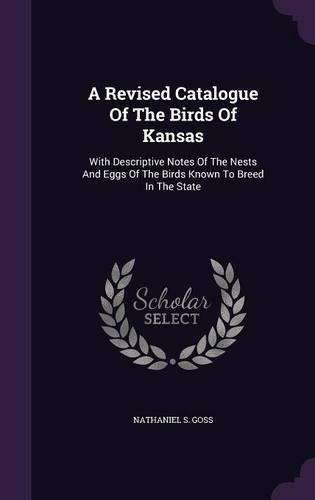 Cover image for A Revised Catalogue of the Birds of Kansas: With Descriptive Notes of the Nests and Eggs of the Birds Known to Breed in the State