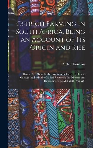 Cover image for Ostrich Farming in South Africa. Being an Account of its Origin and Rise; how to set About it; the Profits to be Derived; how to Manage the Birds; the Capital Required; the Diseases and Difficulties to be met With, &c. &c