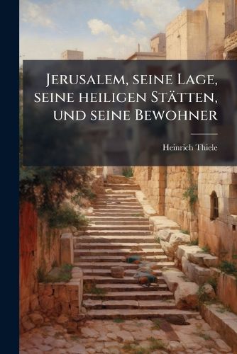 Cover image for Jerusalem, Seine Lage, Seine Heiligen Sttten, Und Seine Bewohner