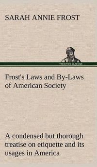 Cover image for Frost's Laws and By-Laws of American Society A condensed but thorough treatise on etiquette and its usages in America, containing plain and reliable directions for deportment in every situation in life.