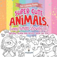 Cover image for Girl Coloring Books. Super Cute Animals, Funny Humans Showing Off. Emotional Coloring Book for Kids, Tweens and Teens