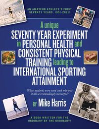 Cover image for A unique Seventy Year Experiment  in Personal Health and Consistent Physical Training leading to International Sporting Attainment