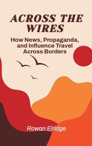 Cover image for Across the Wires: From war coverage to viral lies - how news, propaganda, and influence travel across borders