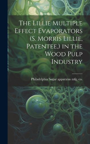 Cover image for The Lillie Multiple Effect Evaporators (S. Morris Lillie, Patentee, ) in the Wood Pulp Industry