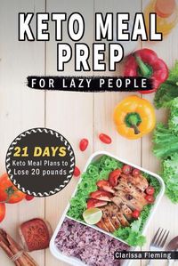 Cover image for Keto Meal Prep For Lazy People: 21-Day Ketogenic Meal Plan to Lose 15 Pounds (40 Delicious Keto Made Easy Recipes Plus Tips And Tricks For Beginners All In One Cookbook! Start This Diet Today!)