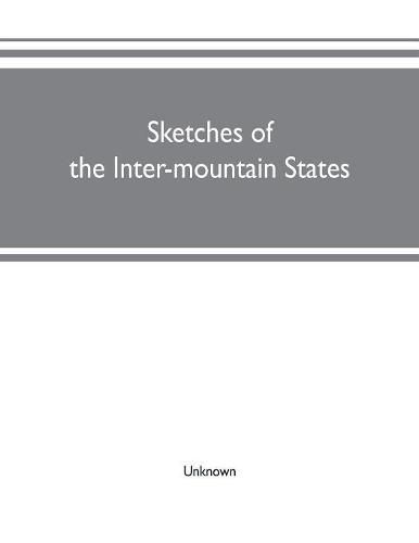 Cover image for Sketches of the inter-mountain states: together with biographies of many prominent and progressive citizens who have helped in the development and history-making of this marvelous region: 1847-1909: Utah, Idaho, Nevada