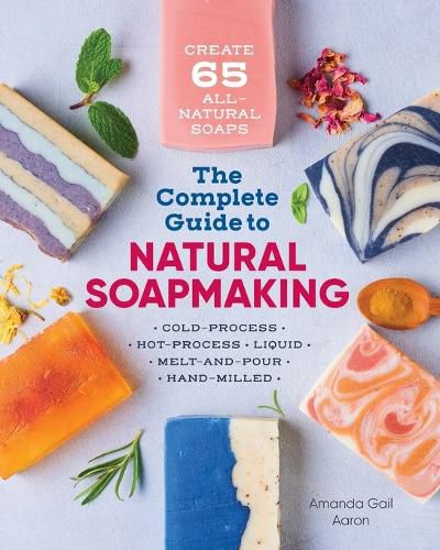 Cover image for The Complete Guide to Natural Soap Making: Create 65 All-Natural Cold-Process, Hot-Process, Liquid, Melt-And-Pour, and Hand-Milled Soaps