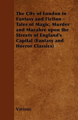 Cover image for The City of London in Fantasy and Fiction - Tales of Magic, Murder and Macabre Upon the Streets of England's Capital (Fantasy and Horror Classics)