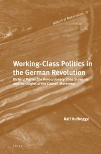 Working-Class Politics in the German Revolution: Richard Muller, the Revolutionary Shop Stewards and the Origins of the Council Movement