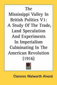 Cover image for The Mississippi Valley in British Politics V1: A Study of the Trade, Land Speculation and Experiments in Imperialism Culminating in the American Revolution (1916)