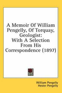 Cover image for A Memoir of William Pengelly, of Torquay, Geologist: With a Selection from His Correspondence (1897)