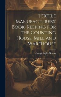 Cover image for Textile Manufacturers' Book-Keeping for the Counting House, Mill and Warehouse