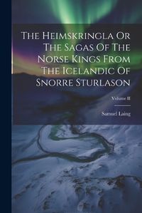 Cover image for The Heimskringla Or The Sagas Of The Norse Kings From The Icelandic Of Snorre Sturlason; Volume II